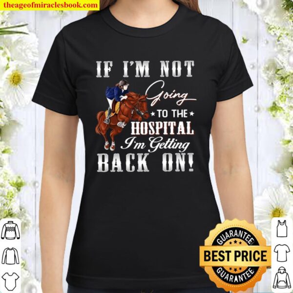 If I_m Not Going To The Hospital I_m Getting Back On Classic Women T-Shirt