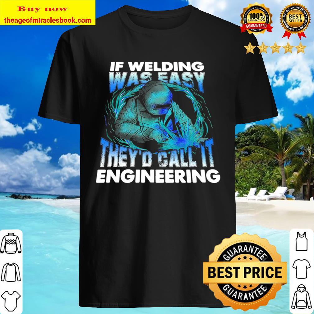 If Welding Was Easy They’d Call It Engineering Shirt, Hoodie, Tank top, Sweater