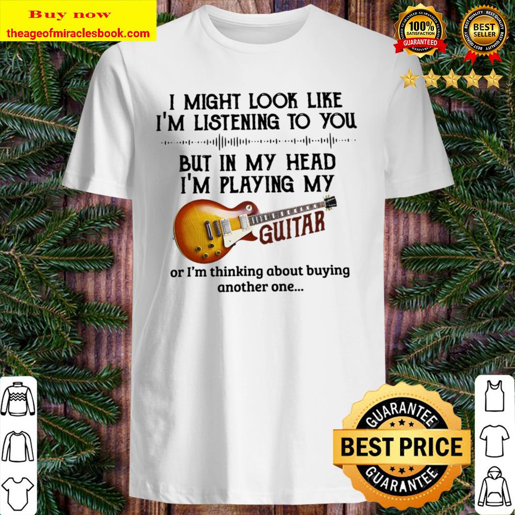 In my head I’m playing my guitar – I Might Looke Like I’m Listening To You shirt, hoodie, tank top, sweater