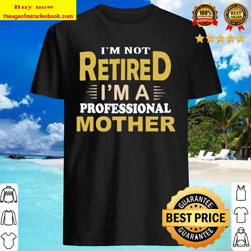 I’m not retired. I’m a professional MOTHER Shirt, Hoodie, Tank top, Sweater