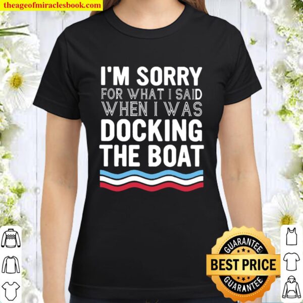 I’m sorry for what I said when I was Docking the boat Classic Women T-Shirt