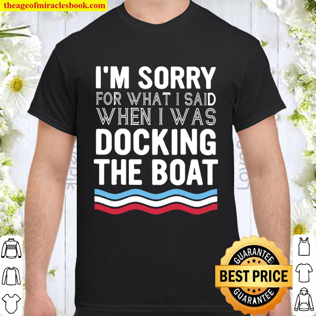 I’m sorry for what I said when I was Docking the boat Shirt