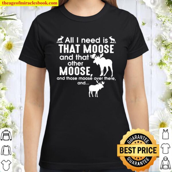 Moose all I need is that moose and that other Moose Classic Women T-Shirt