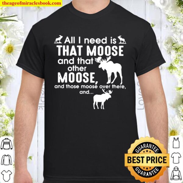 Moose all I need is that moose and that other Moose Shirt