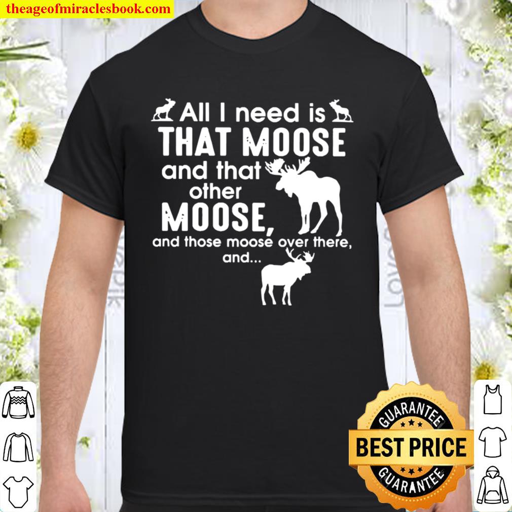 Moose all I need is that moose and that other Moose Shirt, Hoodie, Long Sleeved, SweatShirt