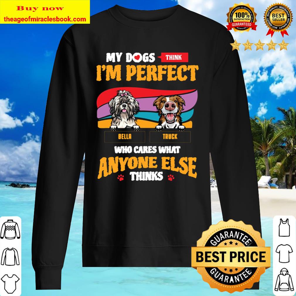 My Dogs Think I_m Perdect Who Cares What Anyone Else Think Sweater