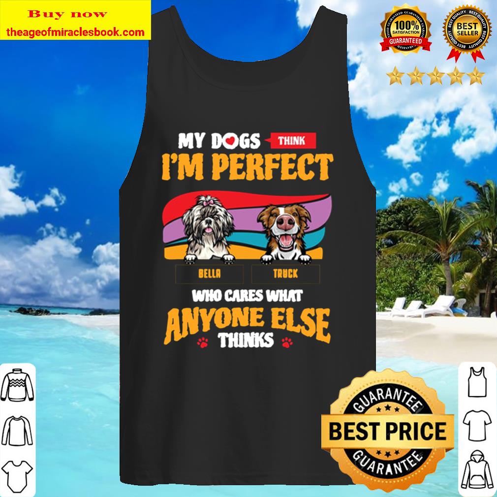 My Dogs Think I_m Perdect Who Cares What Anyone Else Think Tank Top