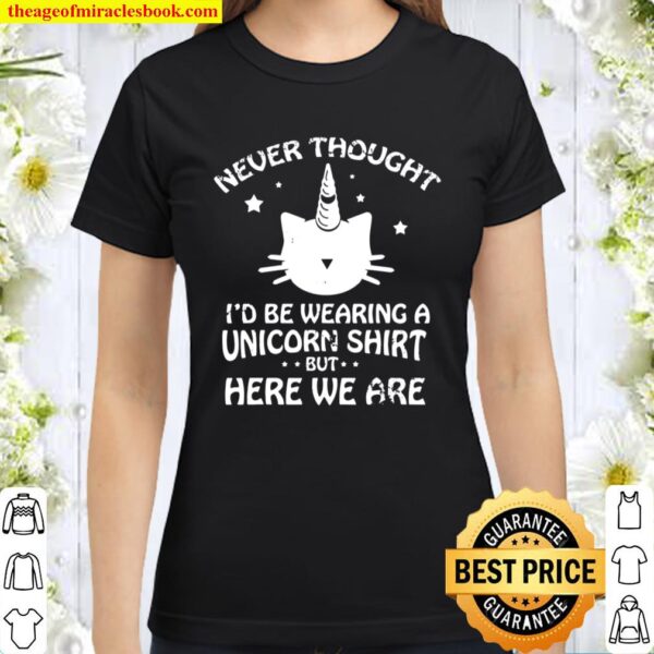 Never Though I_d Be Wearing A Unicorn But Here We Are Cat Classic Women T-Shirt