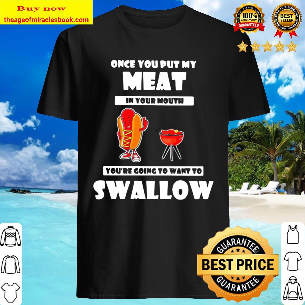 Official Once You Put My Meat In Your Mouth You’re Going To Want To Swallow Shirt, Hoodie, Tank top, Sweater