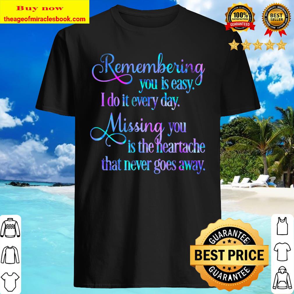 Remembering you is easy. I do it every day, Mising you is the heartache shirt, hoodie, tank top, sweater