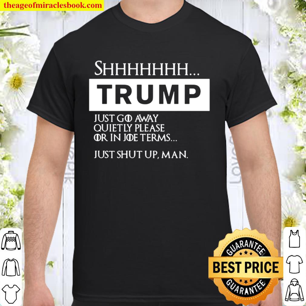 Shhh trump just go away quietly or in joe terms shut up man Shirt ...