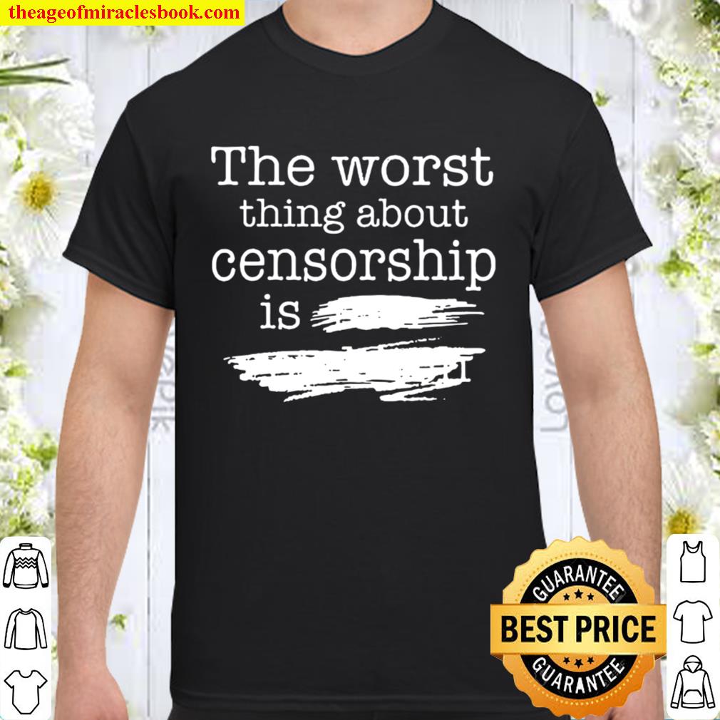 The Worst Thing About Censorship Shirt, Hoodie, Long Sleeved, SweatShirt