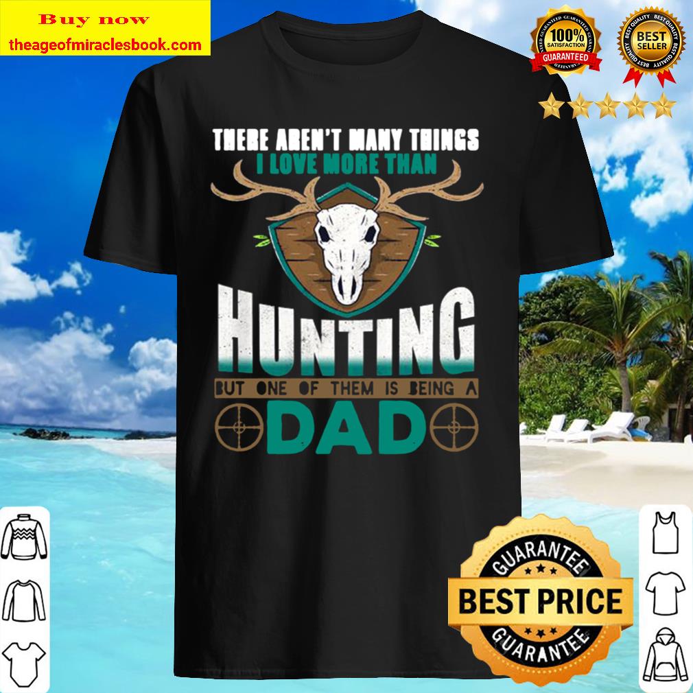 There Aren’t Many Things I Love More Than Hunting But One Of Them Is Being Dad Shirt, Hoodie, Tank top, Sweater
