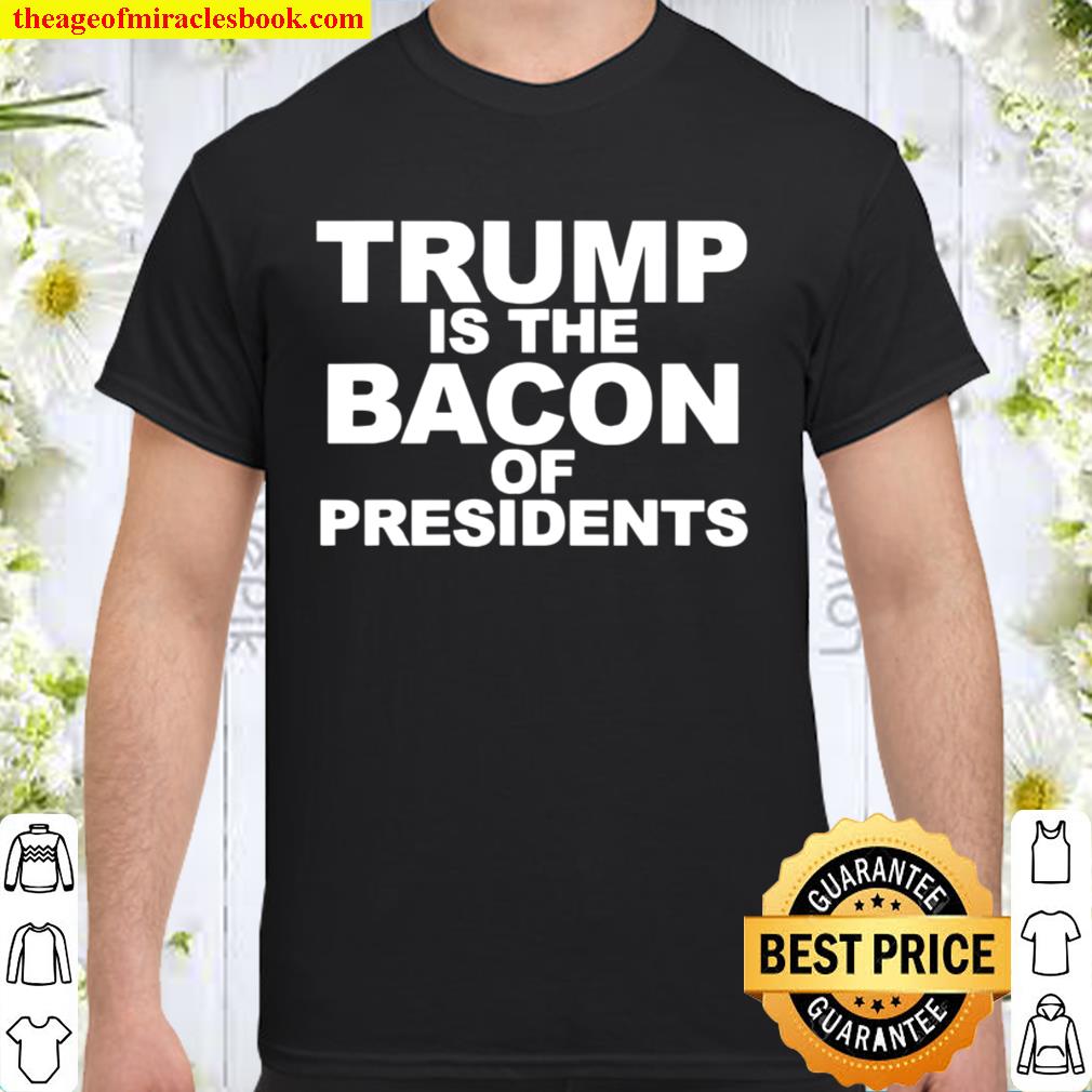 Trump Is The Bacon Of Presidents Election 2020 Shirt, Hoodie, Long Sleeved, SweatShirt