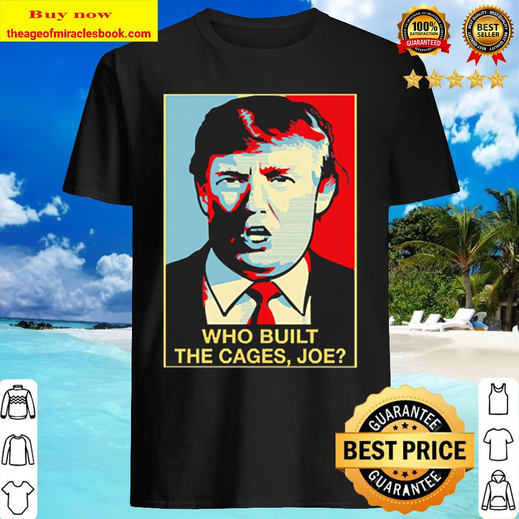 Trump Who Built The Cages Joe Shirt, Hoodie, Tank top, Sweater