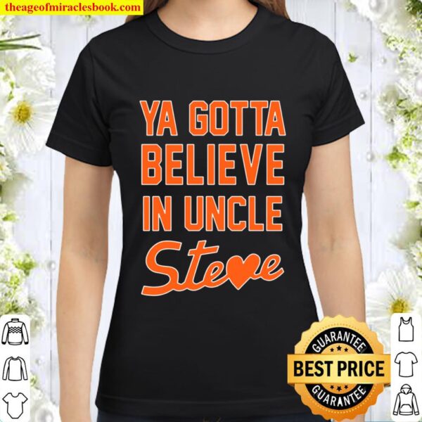 Ya Gotta Believe In Uncle Steve Classic Women T-Shirt