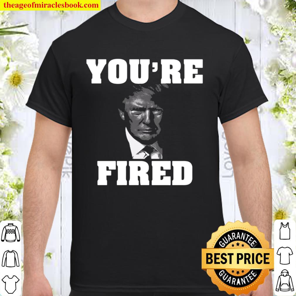You’re fired donald trump 2020 Shirt, Hoodie, Long Sleeved, SweatShirt