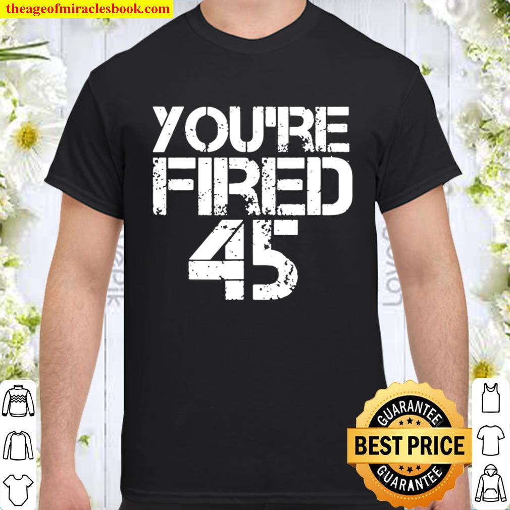 You’re Fired Impeach 45 President Donald Trump Shirt, Hoodie, Long Sleeved, SweatShirt
