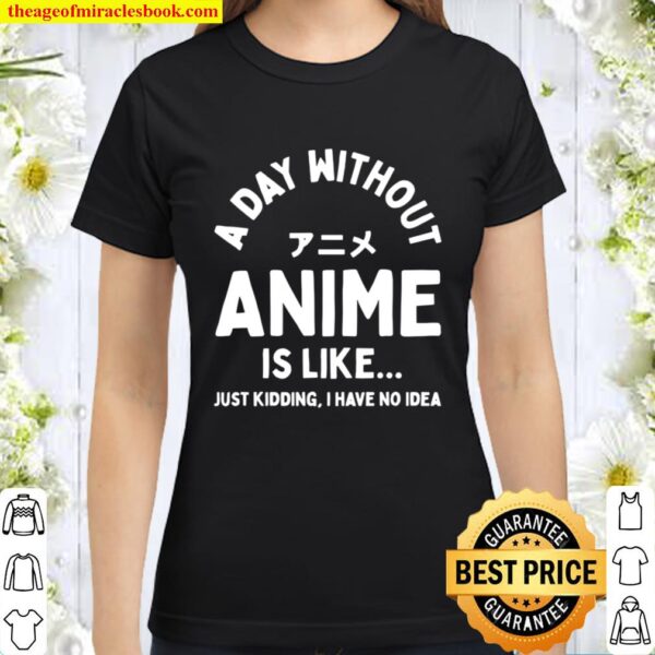 A Day Without Anime is Like Just Kidding I Have No Idea Anime Lover Classic Women T-Shirt