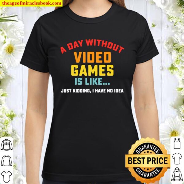 A Day Without Video Games is Like just kidding I have no idea Gamer Classic Women T-Shirt
