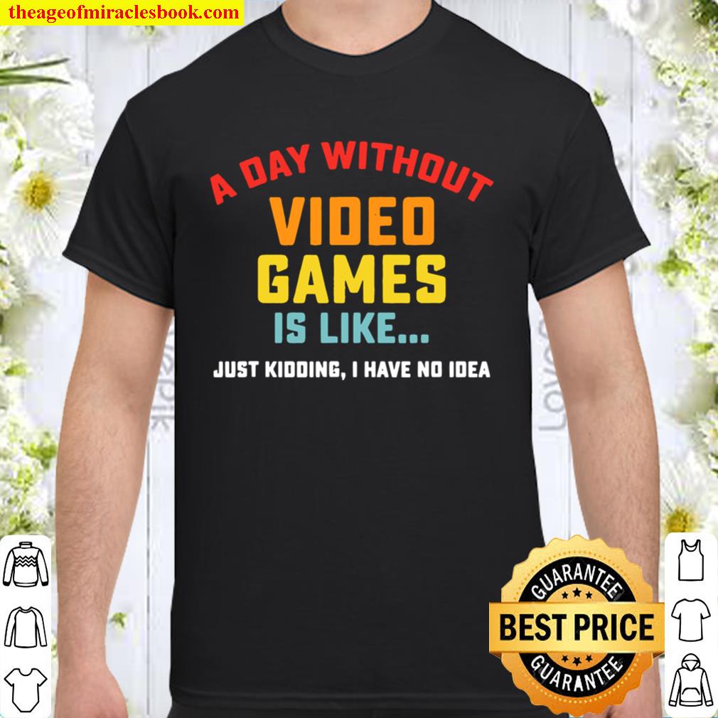 A Day Without Video Games is Like just kidding I have no idea Gamer new Shirt, Hoodie, Long Sleeved, SweatShirt