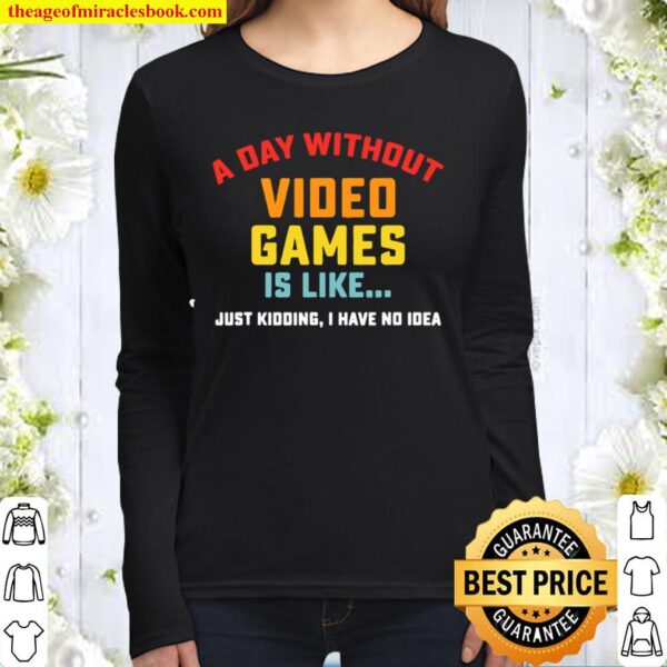 A Day Without Video Games is Like just kidding I have no idea Gamer Women Long Sleeved