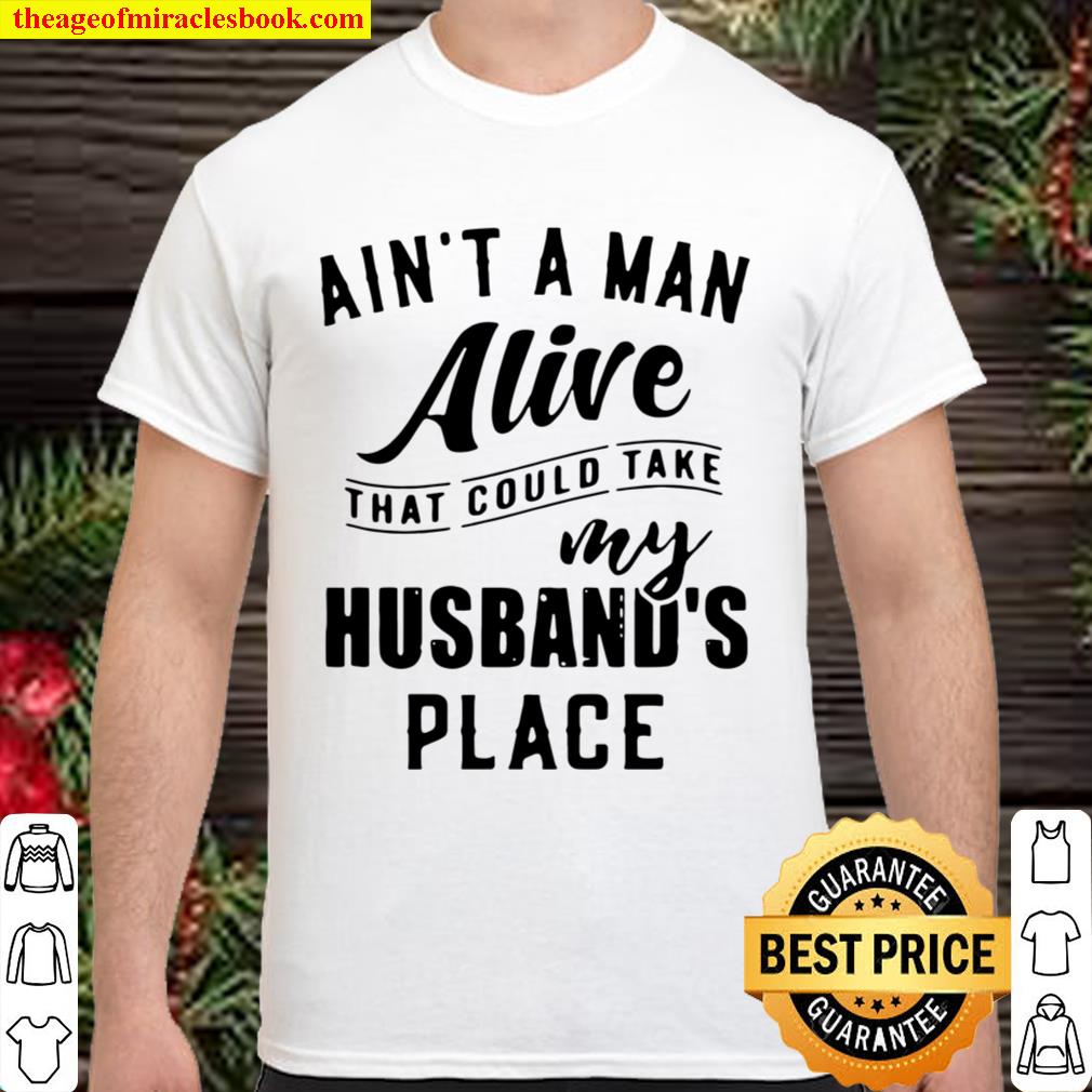 Ain’t a man alive that could take husband’s place new Shirt, Hoodie, Long Sleeved, SweatShirt