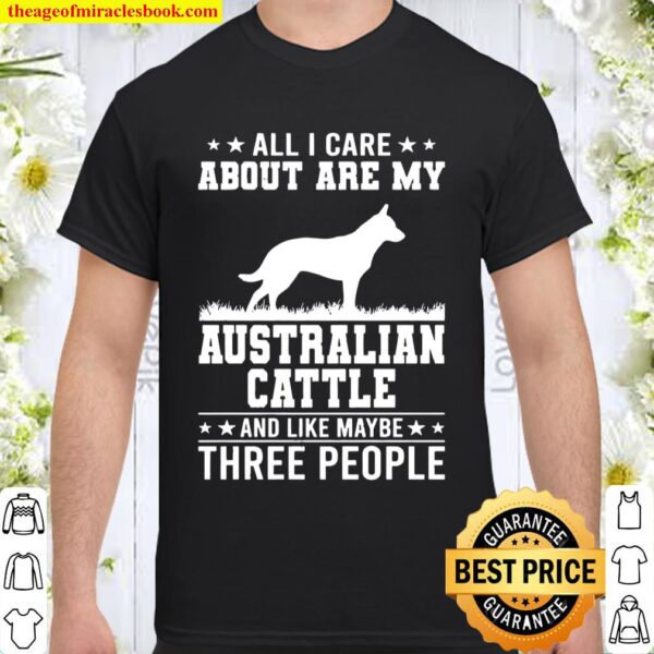 All I Care About Are My Australian Cattle Like 3 People Shirt