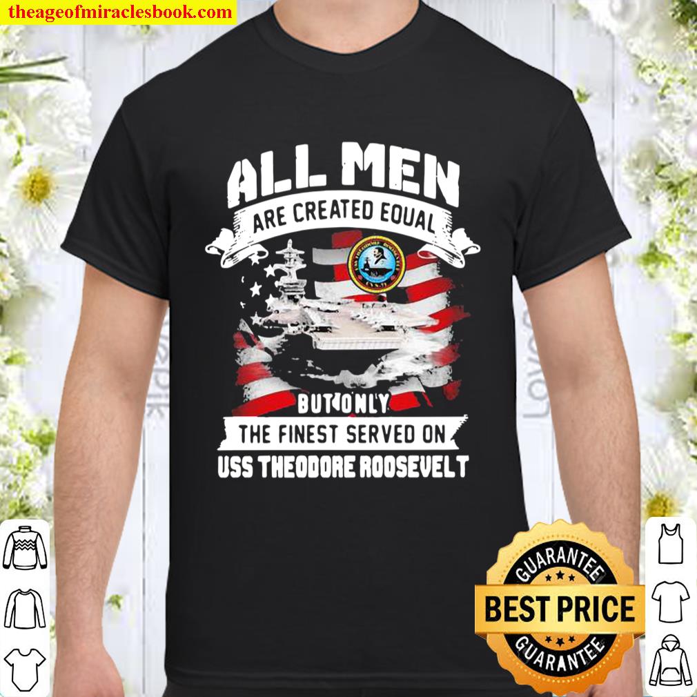 All Men Are Created EQual But Only The Finest Served On Uss Theodore Roosevelt American Flag Shirt