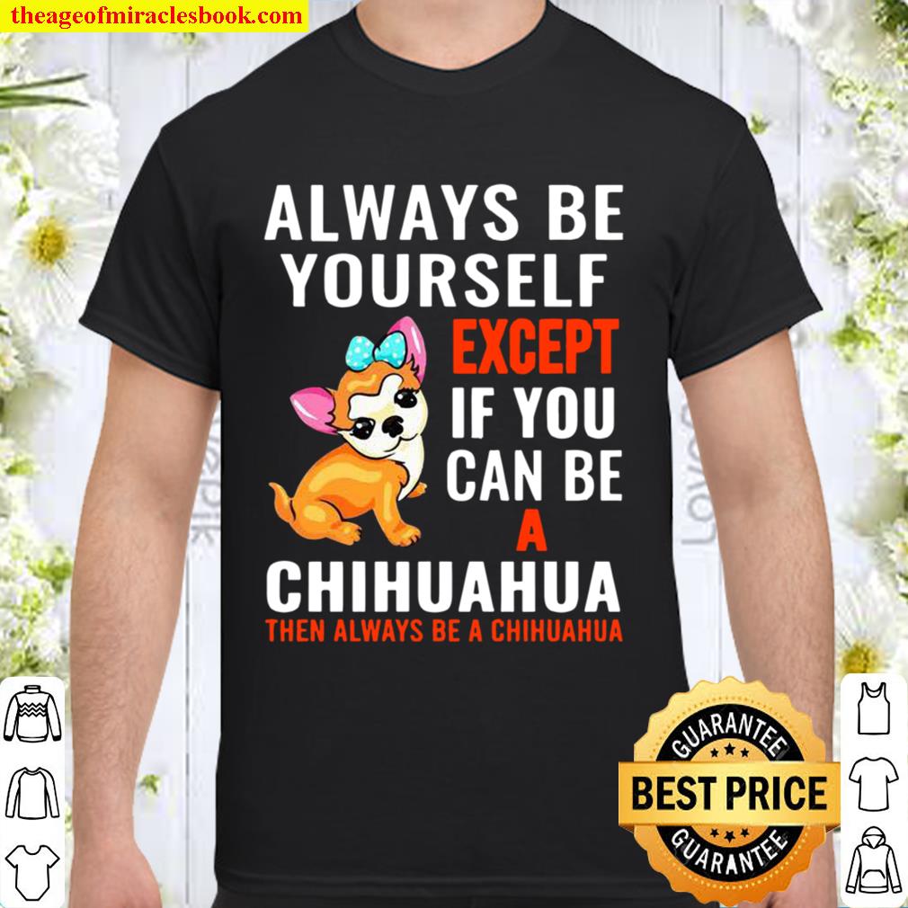 Always Be Yourself Except If You Can Be Chihuahua new Shirt, Hoodie, Long Sleeved, SweatShirt