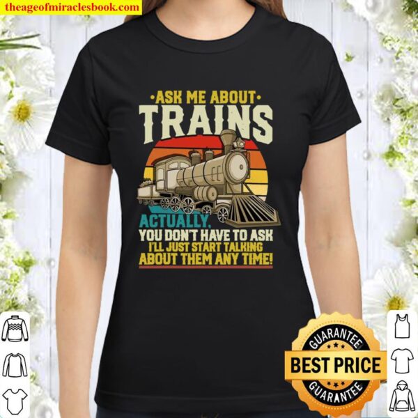 Ask Me About Trains Actually You Don’t Have To Ask About Them Any Time Classic Women T-Shirt