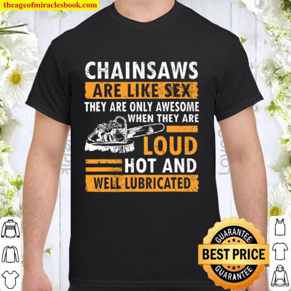 Chainsaws Are Like Sex There Are Only Awesome When They Are Loud Hot A Shirt