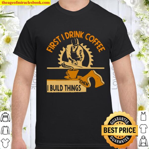 First I Drink Coffee Then I Build Things Shirt