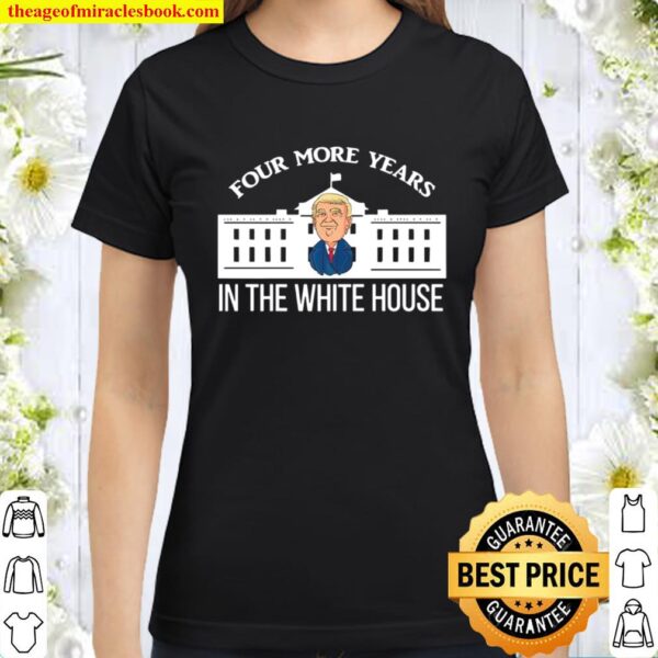 Four More Years In The White House Donald Trump President Election Win Classic Women T-Shirt