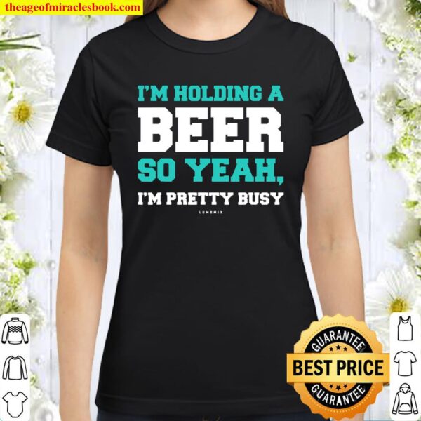 Funny Beer Shirts Im Holding A Beer So Yeah, Im Pretty Busy Classic Women T-Shirt