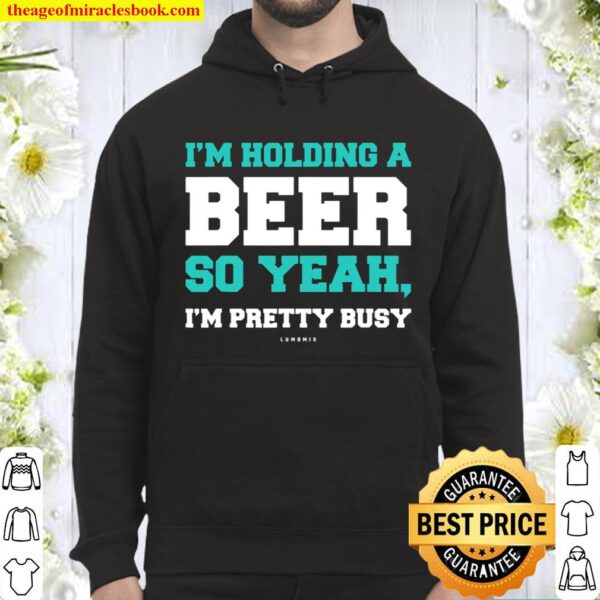 Funny Beer Shirts Im Holding A Beer So Yeah, Im Pretty Busy Hoodie