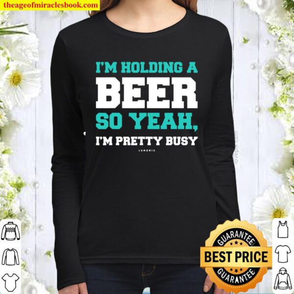 Funny Beer Shirts Im Holding A Beer So Yeah, Im Pretty Busy Women Long Sleeved