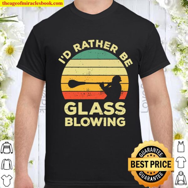 Glass Blowing Vintage Gift I_d Rather Be Glass Blowing Shirt