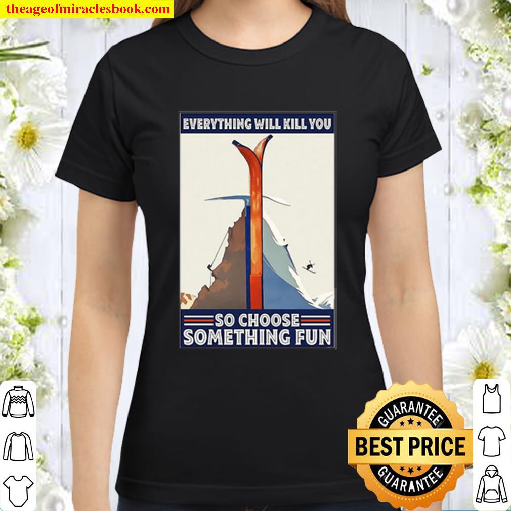 Great Climbing Skiing Everything Will Kill You So Choose Something Fun Classic Women T-Shirt