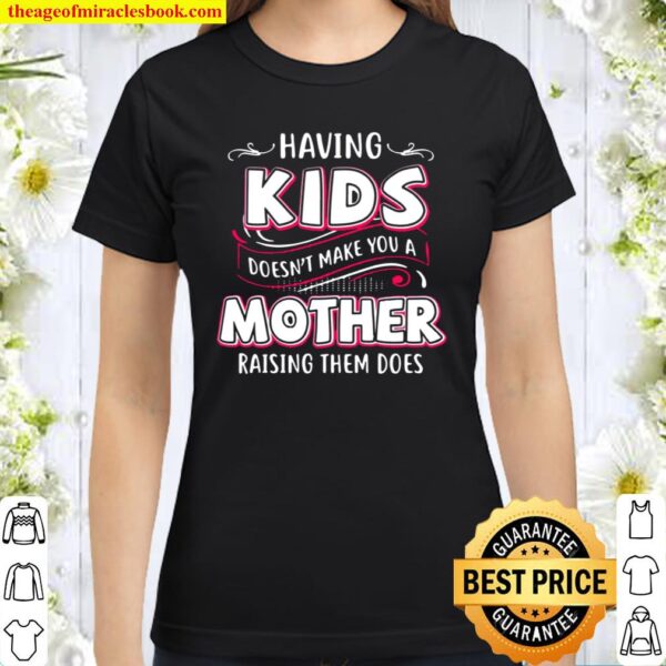 Having Kids Doesn’t Make You A Mother Raising Them Does Classic Women T-Shirt