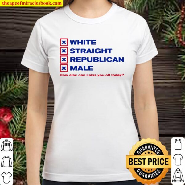 How Else Can I Piss You Off Today White Straight Republican Male Classic Women T-Shirt