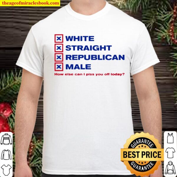 How Else Can I Piss You Off Today White Straight Republican Male Shirt