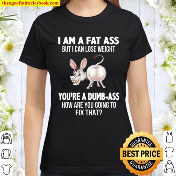 I Am A Fat Ass But I Can Lose Weight You_re A Dumbass Funny Classic Women T-Shirt
