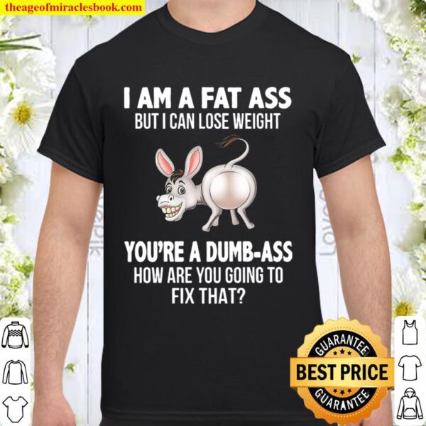 I Am A Fat Ass But I Can Lose Weight You_re A Dumbass Funny Shirt