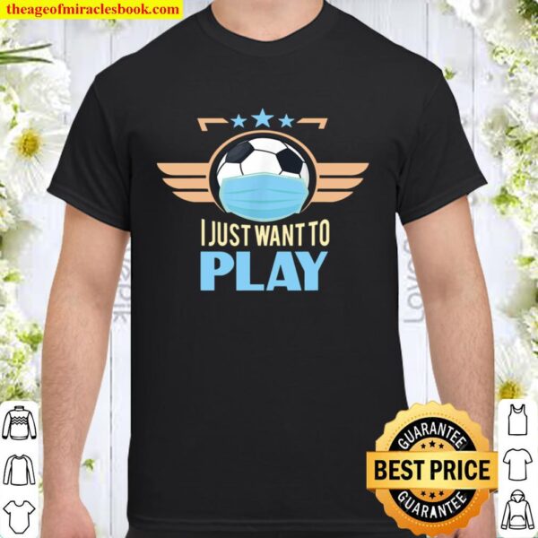 I Just Want To Play Soccer Football Sport Global Lockdown Shirt