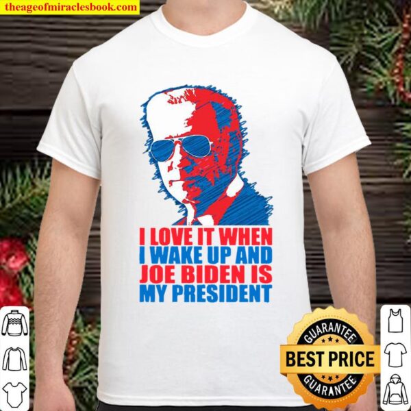 I Love It When I Wake Up And Joe Biden Is My President Election Shirt