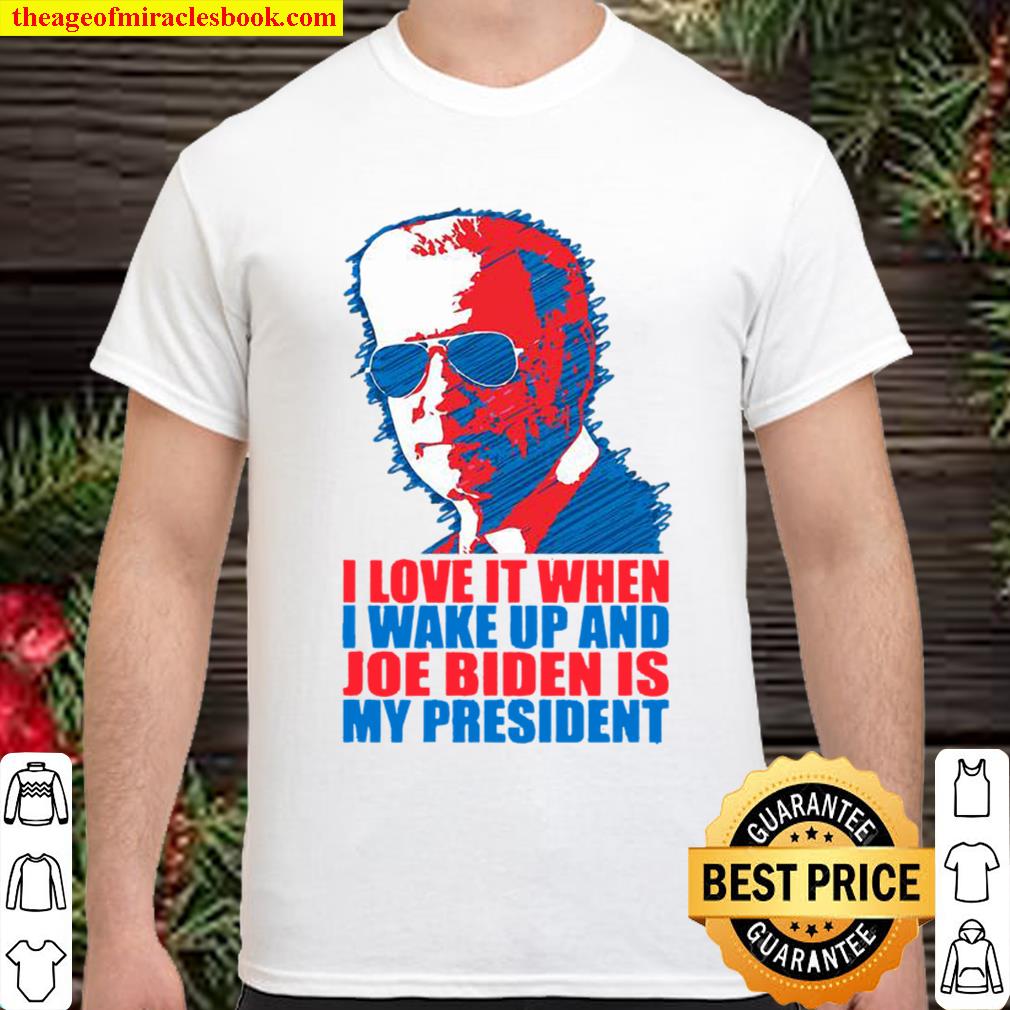 I Love It When I Wake Up And Joe Biden Is My President Election 2020 Shirt, Hoodie, Long Sleeved, SweatShirt
