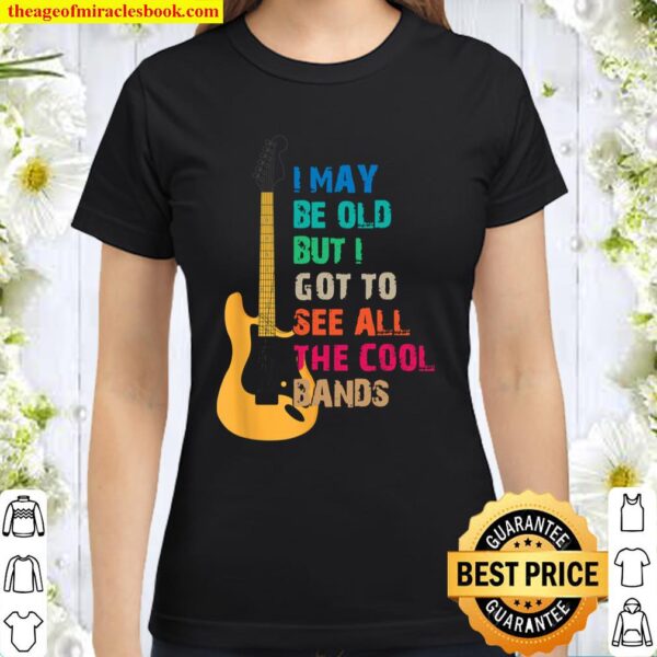I May Be Old But I Got To See All The Cool Bands Classic Women T-Shirt