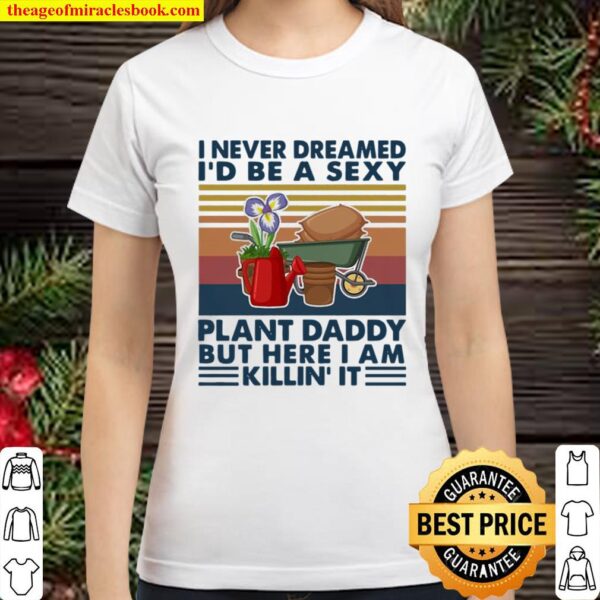 I Never Dreamed I’d Be A Sexy Plant Daddy But Here I Am Killin’ It Vin Classic Women T-Shirt