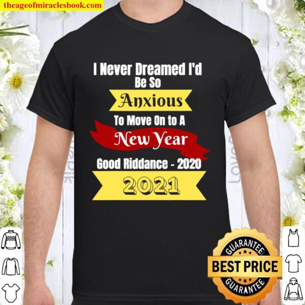 I Never Dreamed I’d Be So Anxious To Move On To A New Year 2021 Good R Shirt